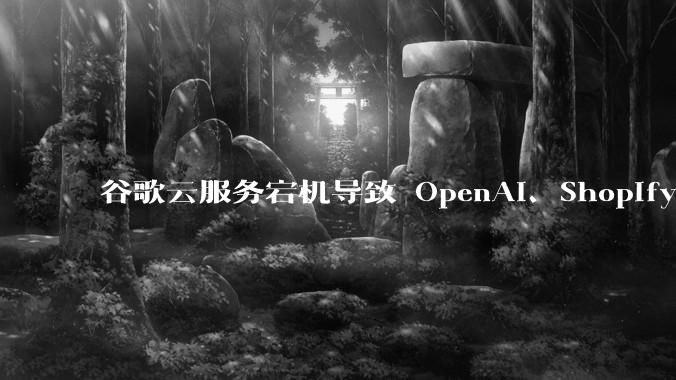 谷歌云服务宕机导致 OpenAI、Shopify 等服务中断，此次宕机的具体技术原因是什么？