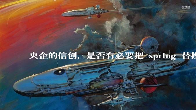 央企的信创，是否有必要把 spring 替换成国产的 solon ？