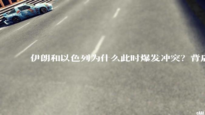 伊朗和以色列为什么此时爆发冲突？背后有哪些深层原因？