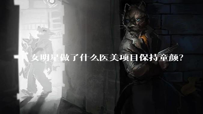 女明星做了什么医美项目保持童颜？