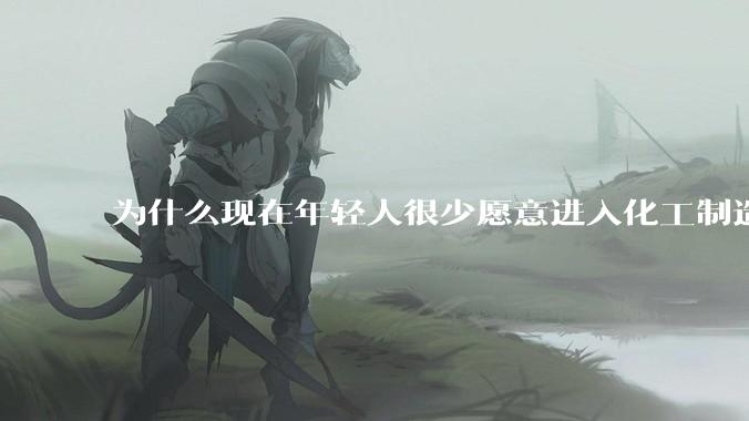 为什么现在年轻人很少愿意进入化工制造业？