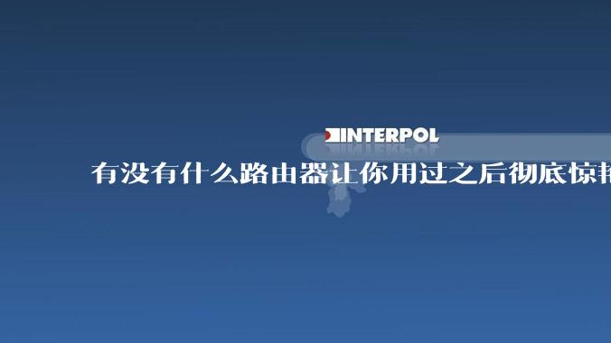 有没有什么路由器让你用过之后彻底惊艳了？
