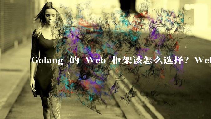 Golang 的 Web 框架该怎么选择？Web 开发又该怎样学？